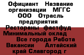 Официант › Название организации ­ МГГС, ООО › Отрасль предприятия ­ Рестораны, фастфуд › Минимальный оклад ­ 40 000 - Все города Работа » Вакансии   . Алтайский край,Славгород г.